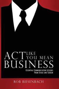 ACT Like You Mean Business: Essential Communication Lessons from Stage and Screen