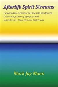 AFTERLIFE SPIRIT STREAMS - Preparing for a Positive Passing Into the Afterlife. Overcoming Fears of Dying and Death. Wordstreams, Vignettes and Reflections