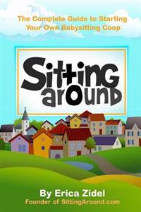 Sittingaround: The Complete Guide to Starting Your Own Babysitting COOP