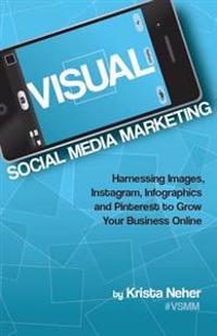 Visual Social Media Marketing: Harnessing Images, Instagram, Infographics and Pinterest to Grow Your Business Online