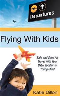 Flying with Kids: Safe and Sane Air Travel with Your Baby, Toddler or Young Child