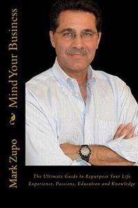 Mind Your Business: The Ultimate Guide to Repurpose Your Life Experience, Passions, Education and Knowledge