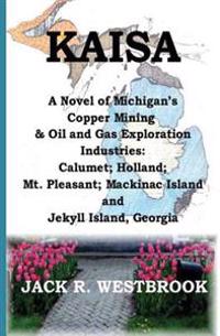 Kaisa: A Novel of Michigan's Copper Mining & Oil and Gas Exploration Industries: Calumet; Holland; Mt. Pleasant; Mackinac Isl
