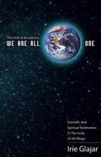 The End of All Worries: We Are All One: Scientific and Spiritual Testimonies to the Unity of All Things