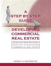 A Step by Step Guide to Developing Commercial Real Estate: The Who, What, Where, Why and How Principles to Developing Commercial Real Estate