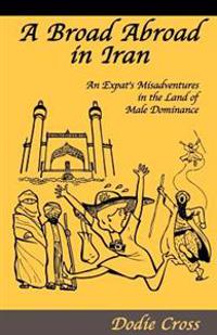 A Broad Abroad in Iran: An Expat's Misadventures in the Land Of Male Dominance