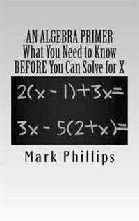 An Algebra Primer: What You Need to Know Before You Can Solve for X
