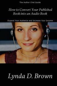 How to Convert Your Published Book Into an Audio Book: Expand Your Audience and Increase Your Royalties!
