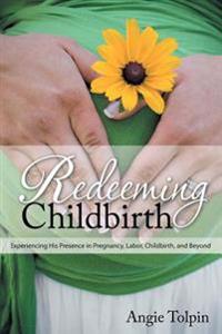 Redeeming Childbirth: Experiencing His Presence in Pregnancy, Labor, Childbirth, and Beyond