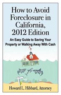 How to Avoid Foreclosure in California, 2012 Edition: An Easy Guide to Saving Your Property or Walking Away with Cash