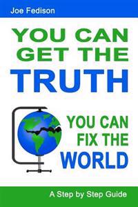 You Can Get the Truth - You Can Fix the World: A Step by Step Guide