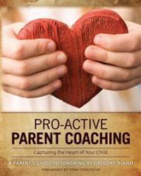 Pro-Active Parent Coaching: Capturing the Heart of Your Child a Parent's Guide to Coaching