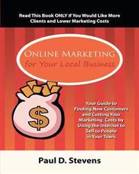 Online Marketing for Your Local Business: Your guide to finding new customers, retaining old ones, cutting your marketing costs and increasing revenue