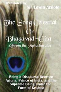 The Song Celestial or Bhagavad-Gita (From the Mahabharata): Being a Discourse Between Arjuna, Prince of India, and the Supreme Being Under the Form of