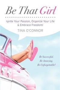 Be That Girl: Ignite Your Passion, Organize Your Life & Embrace Freedom