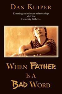 When Father Is a Bad Word: Entering an Intimate Relationship with the Heavenly Father...