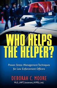 Who Helps The Helper?: Proven Stress Management Techniques for Law Enforcement Officers