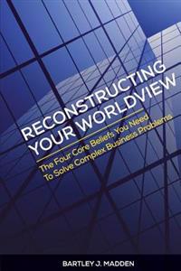 Reconstructing Your Worldview: The Four Core Beliefs You Need to Solve Complex Business Problems