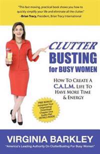 ClutterBusting For Busy Women: How To Create A C.A.L.M. Life To Have More Time & Energy