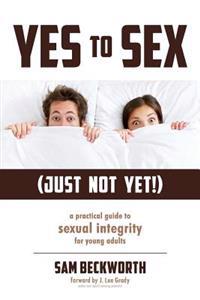 Yes to Sex... Just Not Yet!: A Practical Guide to Sexual Integrity for Young Adults