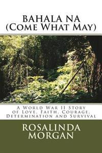Bahala Na (Come What May): A World War II Story of Love, Faith, Courage, Determination and Survival