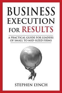 Business Execution for Results: A Practical Guide for Leaders of Small to Mid-Sized Firms