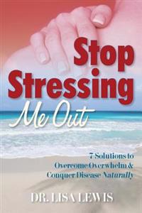 Stop Stressing Me Out: 7 Solutions to Overcome Overwhelm & Conquer Disease Naturally