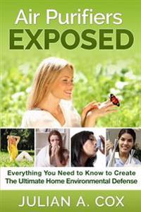 Air Purifiers Exposed: Everything You Need to Know to Create the Ultimate Home Environmental Defense