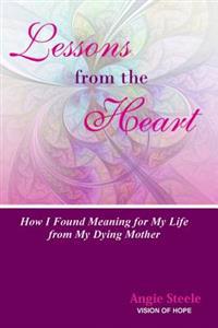 Lessons From the Heart: How I Found Meaning For My Life From My Dying Mother