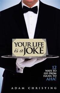 Your Life Is a Joke: 12 Ways to Go from Ha Ha to AHA!