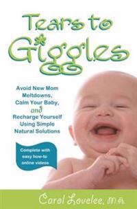 Tears to Giggles: Avoid New Mom Meltdowns, Calm Your Baby & Recharge Yourself Using Simple Natural Solutions