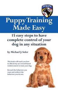 Puppy Training Made Easy: 15 Easy Steps to have complete control of your dog in any situation