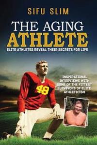 The Aging Athlete: Inspirational Interviews with Some of the Fittest Survivors of Elite Athleticism