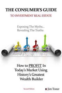 The Consumers Guide To Investment Real Estate: How to PROFIT In... Today's Market Using History's Greatest Wealth Builder