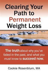 Clearing Your Path to Permanent Weight Loss: The Truth about Why You've Failed in the Past, and What You Must Know to Succeed Now.