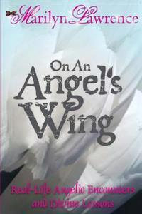 On an Angel's Wing: Real-Life Angelic Encounters and Divine Lessons