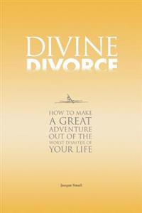 Divine Divorce: How to Make a Great Adventure Out of the Worst Disaster of Your Life