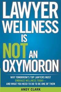 Lawyer Wellness Is Not an Oxymoron: Why Tomorrow's Top Lawyers Must Embrace Wellness Today-And What You Need to Do to Be One of Them