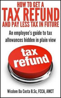 How to Get a Tax Refund and Pay Less Tax in Future: An Employee's Guide to Tax Allowances Hidden in Plain View