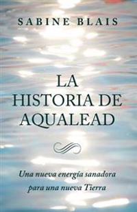 La Historia de Aqualead: Una nueva energía sanadora para una nueva Tierra: Una nueva energía sanadora para una nueva Tierra