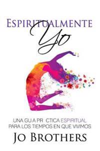 Espiritualmente Yo - Una Guia Practica Espiritual Para Los Tiempos En Que Vivimo