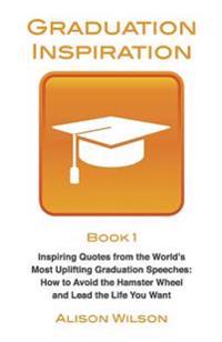 Graduation Inspiration 1: Inspiring Quotes from the World's Most Uplifting Graduation Speeches: How to Escape the Hamster Wheel and Live the Lif