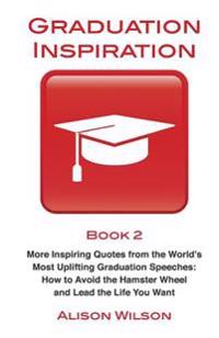 Graduation Inspiration 2: More Inspiring Quotes from the World's Most Uplifting Graduation Speeches: How to Escape the Hamster Wheel and Live th