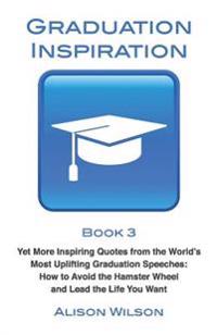 Graduation Inspiration 3: Yet More Inspiring Quotes from the World's Most Uplifting Graduation Speeches: How to Escape the Hamster Wheel and Liv