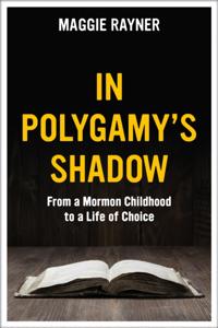 In Polygamy's Shadow: From a Mormon Childhood to a Life of Choice