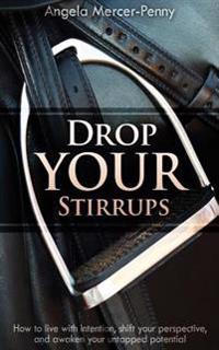 Drop Your Stirrups: How to Live with Intention, Shift Your Perspective, and Awaken Your Untapped Potential