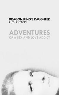 Dragon King's Daughter: Adventures of a Sex and Love Addict
