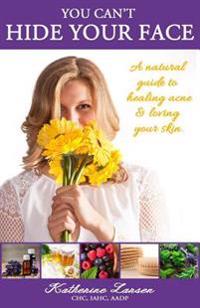 You Can't Hide Your Face: A Natural Guide to Healing Acne and Loving Your Skin