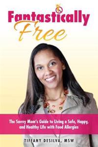 Fantastically Free: The Savvy Mom's Guide to Living a Safe, Happy, and Healthy Life with Food Allergies