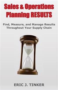 Sales & Operations Planning Results: Find, Measure, and Manage Results Throughout Your Supply Chain